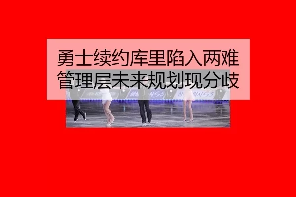 勇士续约库里陷入两难 管理层未来规划现分歧